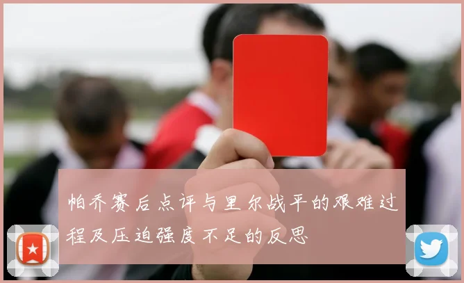帕乔赛后点评与里尔战平的艰难过程及压迫强度不足的反思
