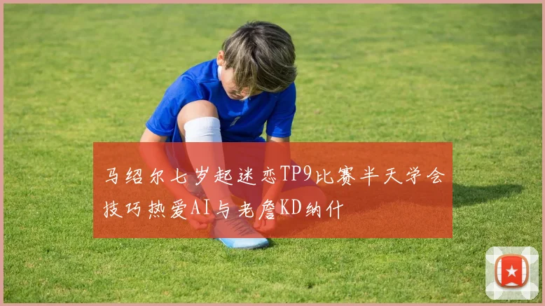 马绍尔七岁起迷恋TP9比赛半天学会技巧热爱AI与老詹KD纳什