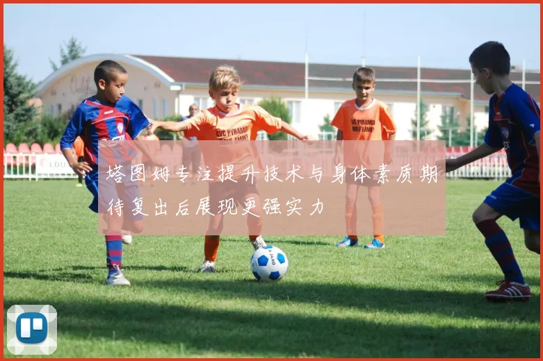 塔图姆专注提升技术与身体素质期待复出后展现更强实力