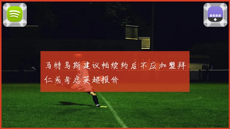 马特乌斯建议帕续约后不应加盟拜仁或考虑英超报价