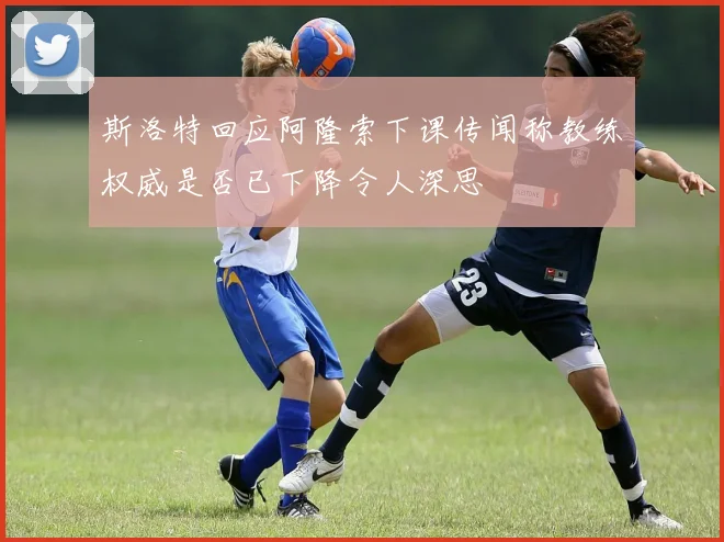 斯洛特回应阿隆索下课传闻称教练权威是否已下降令人深思
