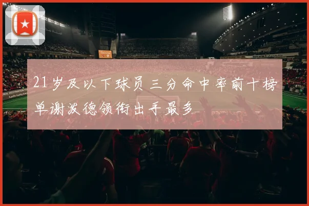 21岁及以下球员三分命中率前十榜单谢泼德领衔出手最多