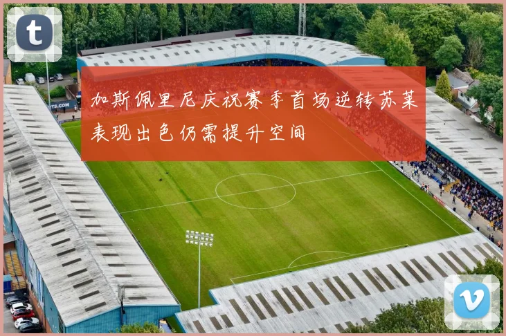 加斯佩里尼庆祝赛季首场逆转苏莱表现出色仍需提升空间