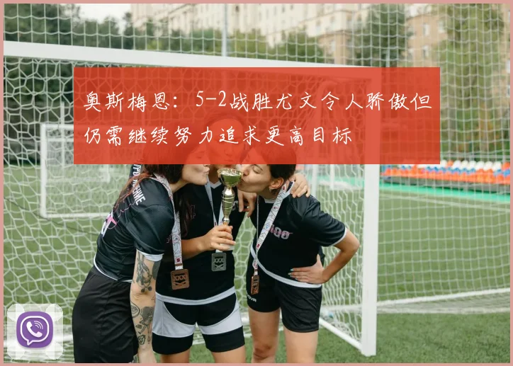 奥斯梅恩：5-2战胜尤文令人骄傲但仍需继续努力追求更高目标