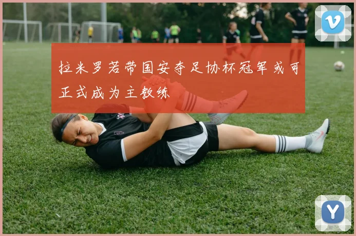 拉米罗若带国安夺足协杯冠军或可正式成为主教练