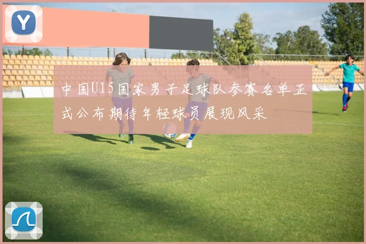 中国U15国家男子足球队参赛名单正式公布期待年轻球员展现风采