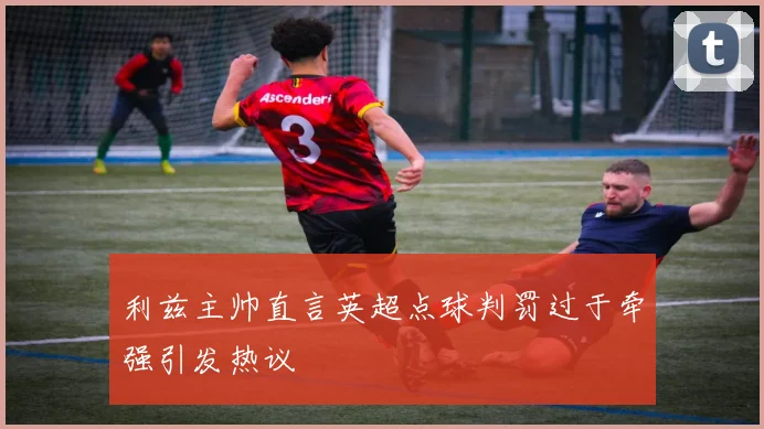 利兹主帅直言英超点球判罚过于牵强引发热议