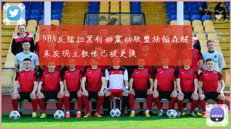 NBA反赌扫黑行动震动联盟杨翰森醒来发现主教练已被更换