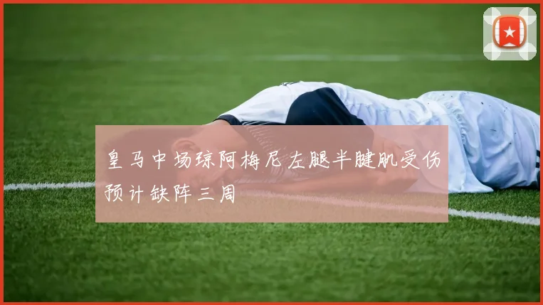 皇马中场琼阿梅尼左腿半腱肌受伤预计缺阵三周
