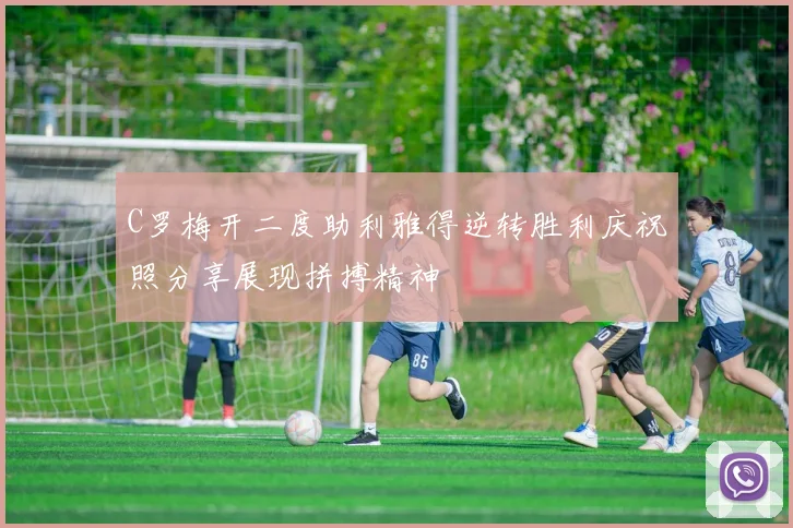 C罗梅开二度助利雅得逆转胜利庆祝照分享展现拼搏精神