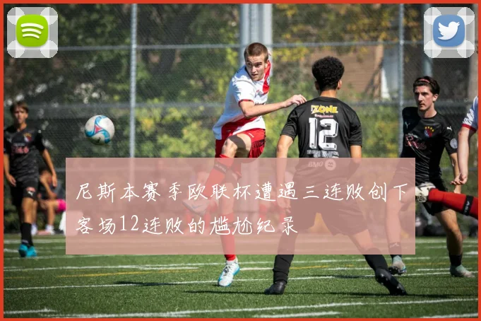 尼斯本赛季欧联杯遭遇三连败创下客场12连败的尴尬纪录