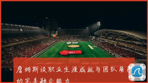 詹姆斯谈职业生涯成就与团队角色的完美融合能力
