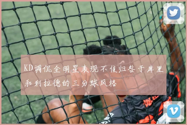 KD调侃全明星表现不佳归咎于库里和利拉德的三分球风格