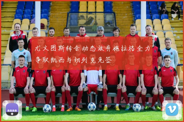 尤文图斯转会动态放弃施拉格全力争取凯西与切列克免签