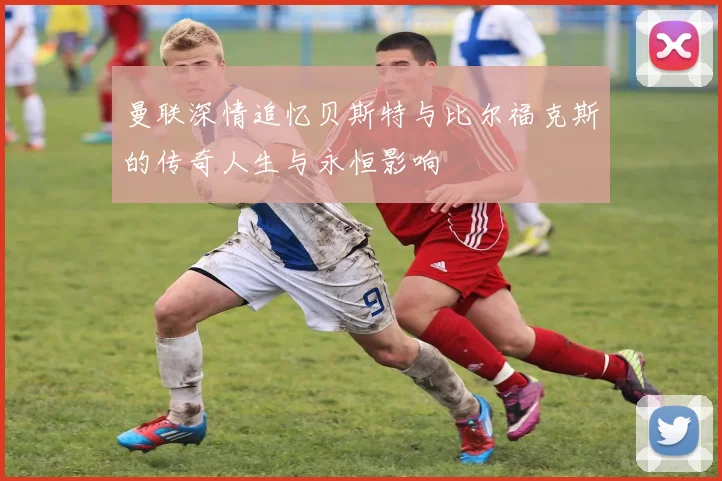 曼联深情追忆贝斯特与比尔福克斯的传奇人生与永恒影响