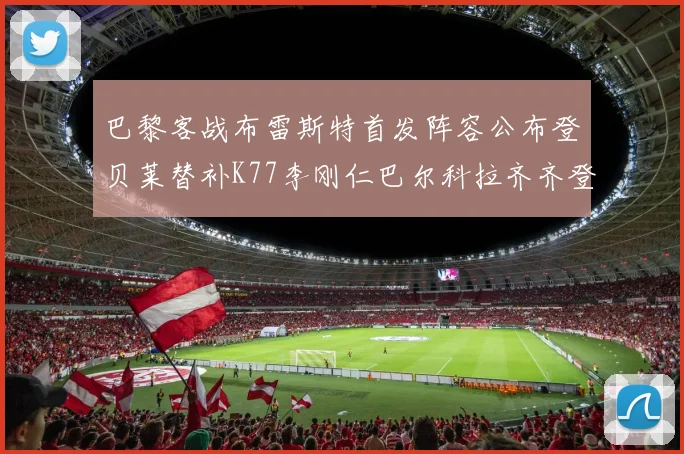 巴黎客战布雷斯特首发阵容公布登贝莱替补K77李刚仁巴尔科拉齐齐登场