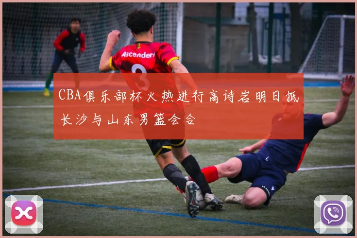 CBA俱乐部杯火热进行高诗岩明日抵长沙与山东男篮会合