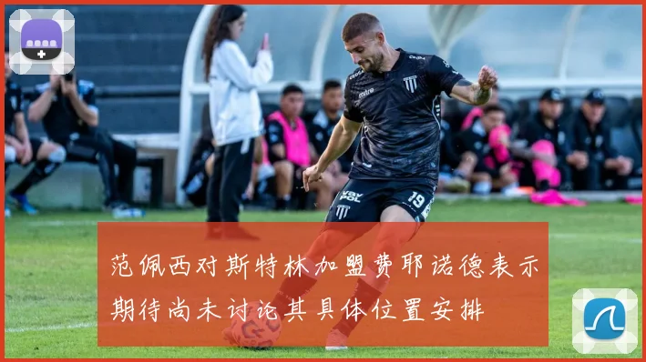 范佩西对斯特林加盟费耶诺德表示期待尚未讨论其具体位置安排