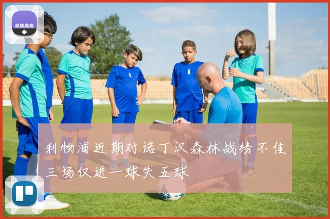 利物浦近期对诺丁汉森林战绩不佳三场仅进一球失五球