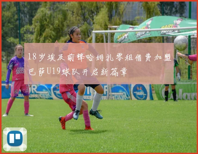 18岁埃及前锋哈姆扎零租借费加盟巴萨U19球队开启新篇章