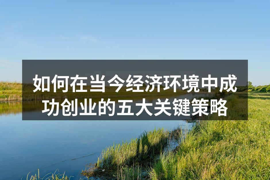 如何在当今经济环境中成功创业的五大关键策略